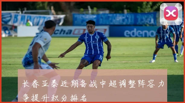 长春亚泰近期备战中超调整阵容力争提升积分排名